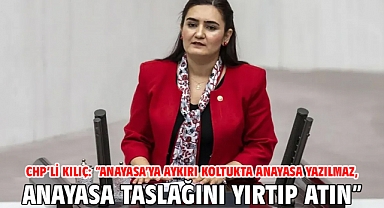 CHP’li Kılıç: “Anayasa’ya Aykırı Koltukta Anayasa Yazılmaz, Anayasa Taslağını Yırtıp Atın”
