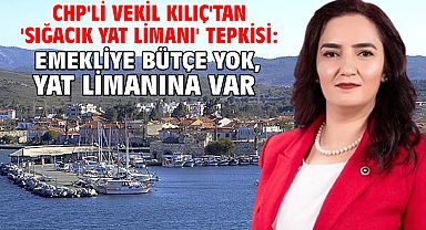 CHP'li Vekil Kılıç'tan 'Sığacık Yat Limanı' tepkisi: Emekliye Bütçe Yok, Yat Limanına Var