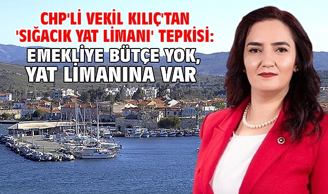CHP'li Vekil Kılıç'tan 'Sığacık Yat Limanı' tepkisi: Emekliye Bütçe Yok, Yat Limanına Var