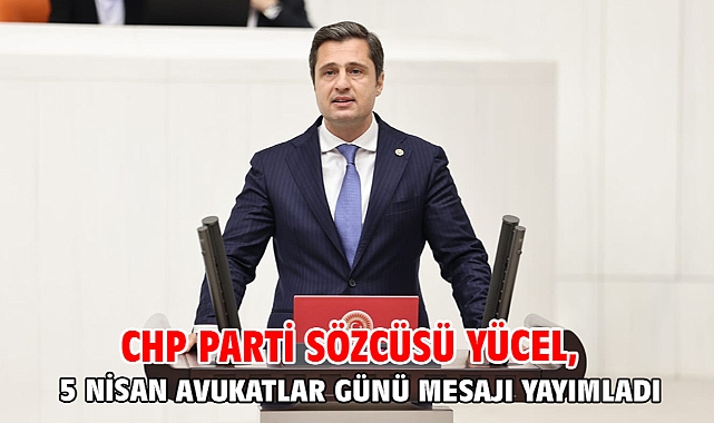 CHP Parti Sözcüsü Yücel, 5 Nisan Avukatlar Günü Mesajı yayımladı