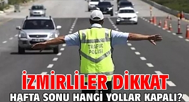 İzmirliler dikkat! hafta sonu hangi yollar kapalı?