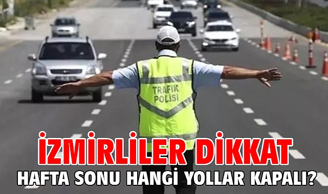 İzmirliler dikkat! hafta sonu hangi yollar kapalı?