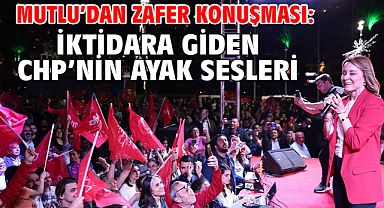 Mutlu’dan zafer konuşması: İktidara giden CHP’nin ayak sesleri!