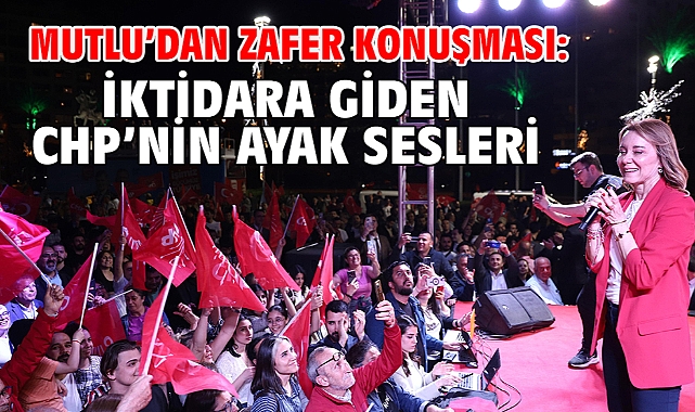 Mutlu’dan zafer konuşması: İktidara giden CHP’nin ayak sesleri!