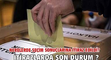 Nerelerde seçim sonuçlarına itiraz edildi? itirazlarda son durum ?