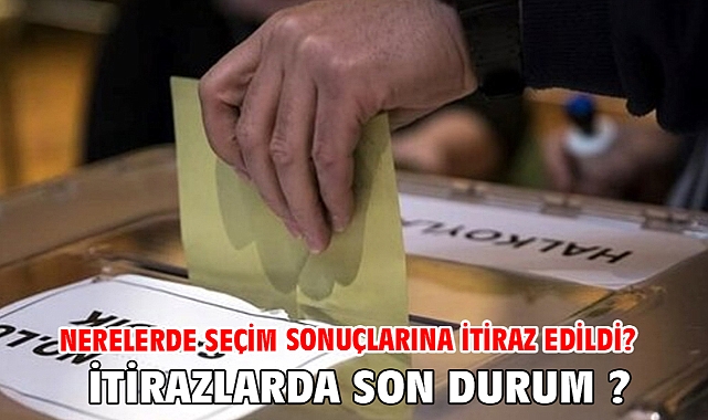 Nerelerde seçim sonuçlarına itiraz edildi? itirazlarda son durum ?