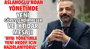 Aslanoğlu’ndan Yönetimde Yeni Görevlendirmeler Ve İktidar Mesajı