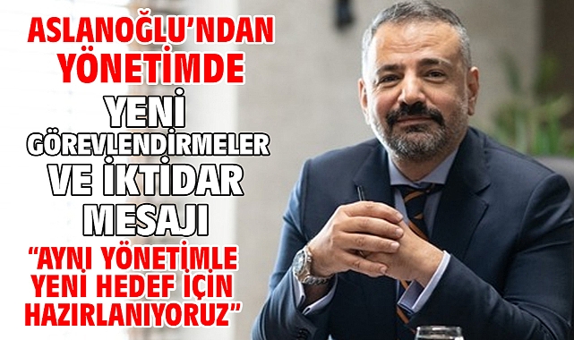Aslanoğlu’ndan Yönetimde Yeni Görevlendirmeler Ve İktidar Mesajı