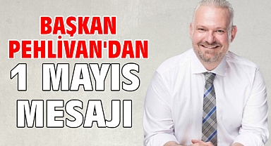 BAŞKAN PEHLİVAN'DAN 1 MAYIS MESAJI