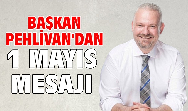 BAŞKAN PEHLİVAN'DAN 1 MAYIS MESAJI