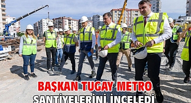 Başkan Tugay metro şantiyelerini inceledi