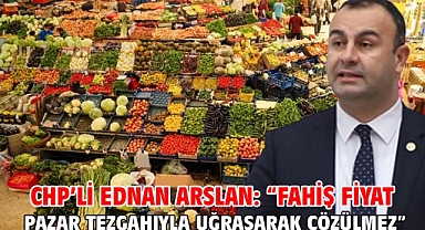 Chp’li Ednan Arslan: “Fahiş Fiyat Pazar Tezgahıyla Uğraşarak Çözülmez”