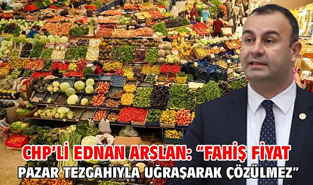 Chp’li Ednan Arslan: “Fahiş Fiyat Pazar Tezgahıyla Uğraşarak Çözülmez”