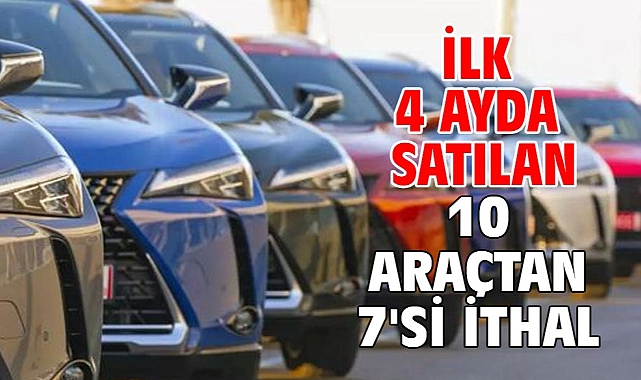 İlk 4 ayda satılan 10 araçtan 7'si ithal