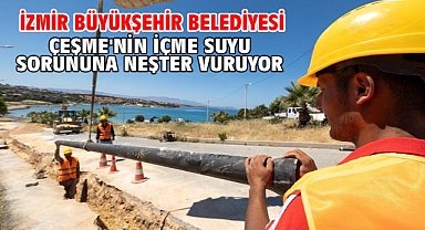 İzmir Büyükşehir Belediyesi Çeşme'nin içme suyu sorununa neşter vuruyor
