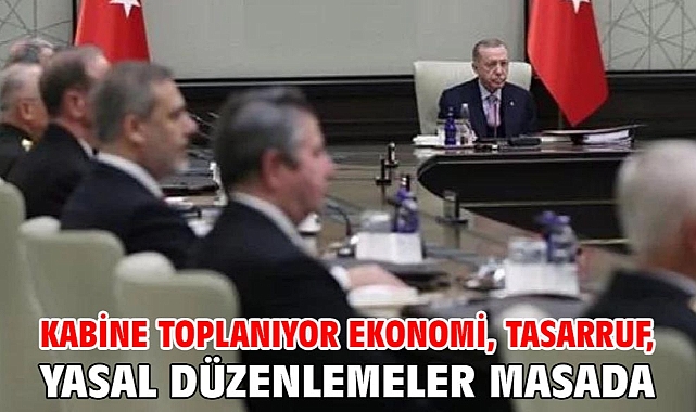 Kabine toplanıyor! Ekonomi, tasarruf, yasal düzenlemeler masada