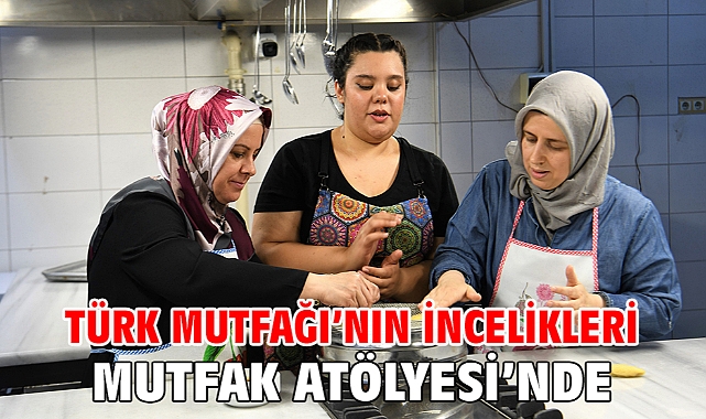 Türk Mutfağı’nın incelikleri Mutfak Atölyesi’nde