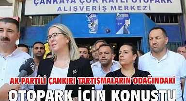 AK Partili Çankırı Tartışmaların Odağındaki Otopark İçin Konuştu
