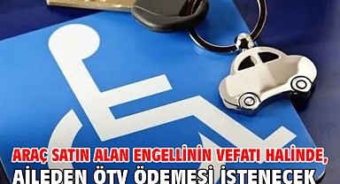 Araç satın alan engellinin vefatı halinde, aileden ÖTV ödemesi istenecek