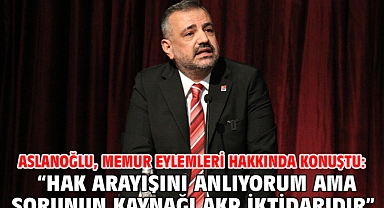 ASLANOĞLU, MEMUR EYLEMLERİ HAKKINDA KONUŞTU: “HAK ARAYIŞINI ANLIYORUM AMA SORUNUN KAYNAĞI AKP İKTİDARIDIR”