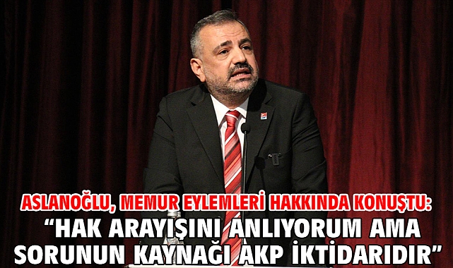 ASLANOĞLU, MEMUR EYLEMLERİ HAKKINDA KONUŞTU: “HAK ARAYIŞINI ANLIYORUM AMA SORUNUN KAYNAĞI AKP İKTİDARIDIR”