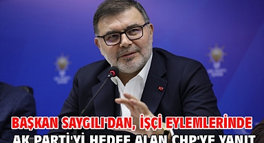 Başkan Saygılı'dan, işçi eylemlerinde AK Parti'yi hedef alan CHP'ye yanıt!
