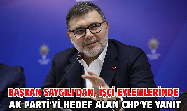 Başkan Saygılı'dan, işçi eylemlerinde AK Parti'yi hedef alan CHP'ye yanıt!