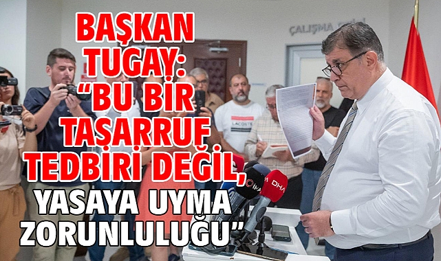 Başkan Tugay: “Bu bir tasarruf tedbiri değil, yasaya uyma zorunluluğu”