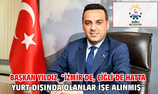 Başkan Yıldız, “İzmir’de, Çiğli’de hatta yurt dışında olanlar işe alınmış”