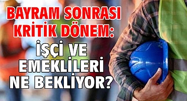 Bayram sonrası kritik dönem: İşçi ve emeklileri ne bekliyor ?