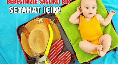 BEBEĞİNİZLE SAĞLIKLI BİR SEYAHAT İÇİN!