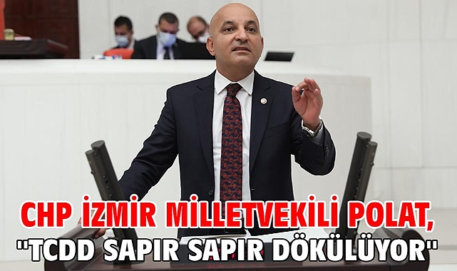 CHP İzmir Milletvekili Polat, ''TCDD Sapır Sapır Dökülüyor''