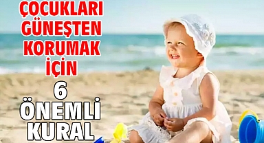 ÇOCUKLARI GÜNEŞTEN KORUMAK İÇİN 6 ÖNEMLİ KURAL!