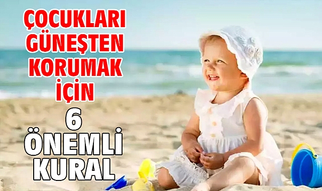 ÇOCUKLARI GÜNEŞTEN KORUMAK İÇİN 6 ÖNEMLİ KURAL!