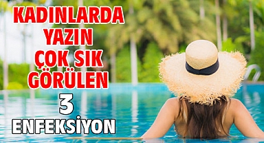 KADINLARDA YAZIN ÇOK SIK GÖRÜLEN 3 ENFEKSİYON!