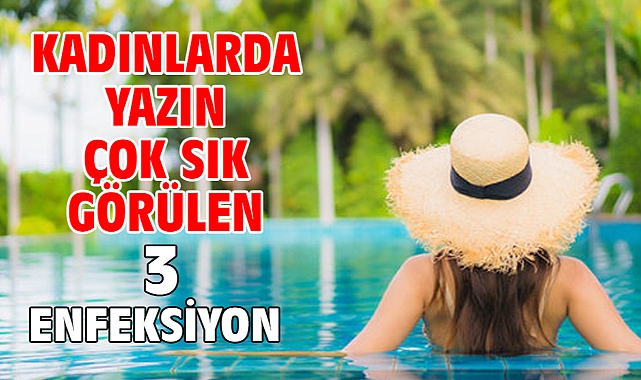 KADINLARDA YAZIN ÇOK SIK GÖRÜLEN 3 ENFEKSİYON!