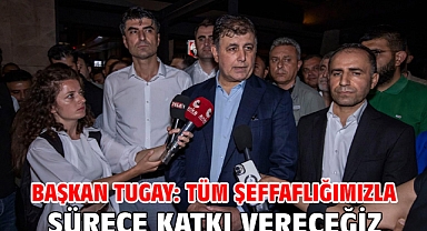 Başkan Tugay: Tüm şeffaflığımızla sürece katkı vereceğiz