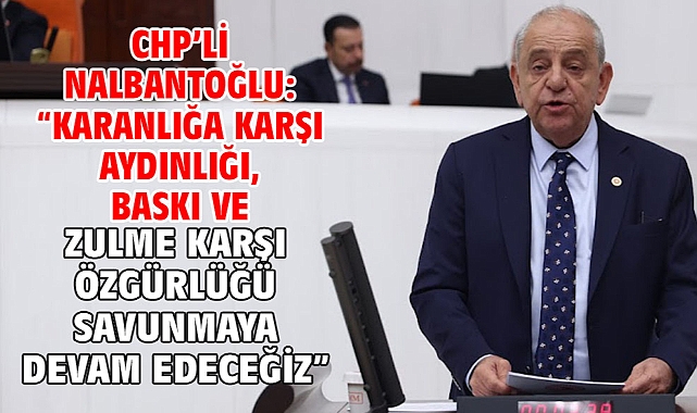 CHP’li Nalbantoğlu: “Karanlığa karşı aydınlığı, baskı ve zulme karşı özgürlüğü savunmaya devam edeceğiz”