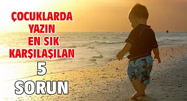 ÇOCUKLARDA YAZIN EN SIK KARŞILAŞILAN 5 SORUN!