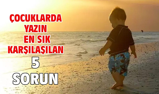 ÇOCUKLARDA YAZIN EN SIK KARŞILAŞILAN 5 SORUN!