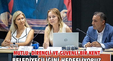 Mutlu: Dirençli ve güvenli bir kent belediyeciliğini hedefliyoruz