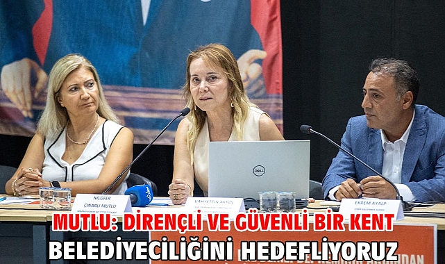 Mutlu: Dirençli ve güvenli bir kent belediyeciliğini hedefliyoruz