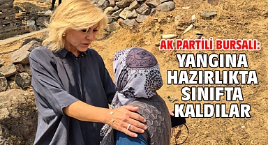 AK PARTİLi BURSALI: YANGINA HAZIRLIKTA SINIFTA KALDILAR