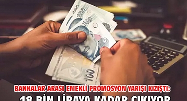 Bankalar arası emekli promosyon yarışı kızıştı: 18 bin liraya kadar çıkıyor