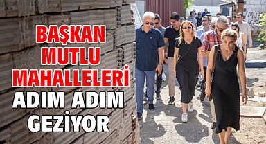Başkan Mutlu mahalleleri adım adım geziyor