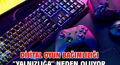 Dijital oyun bağımlılığı “Yalnızlığa” neden oluyor