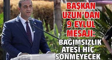 BAŞKAN UZUN’DAN 9 EYLÜL MESAJI: BAĞIMSIZLIK ATEŞİ HİÇ SÖNMEYECEK