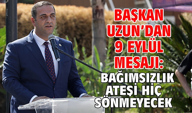 BAŞKAN UZUN’DAN 9 EYLÜL MESAJI: BAĞIMSIZLIK ATEŞİ HİÇ SÖNMEYECEK