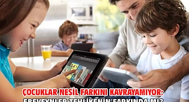 ÇOCUKLAR NESİL FARKINI KAVRAYAMIYOR: EBEVEYNLER TEHLİKENİN FARKINDA MI?