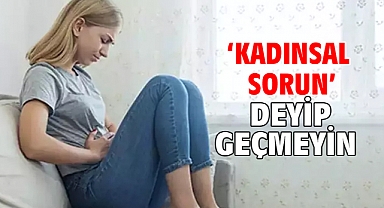 ‘KADINSAL SORUN’ DEYİP GEÇMEYİN!